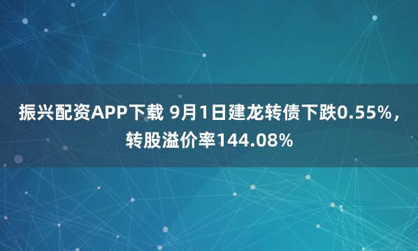 振兴配资APP下载 9月1日建龙转债下跌0.55%，转股溢价率144.08%