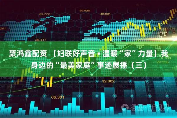 聚鸿鑫配资 【妇联好声音 • 温暖“家”力量】我身边的“最美家庭”事迹展播（三）