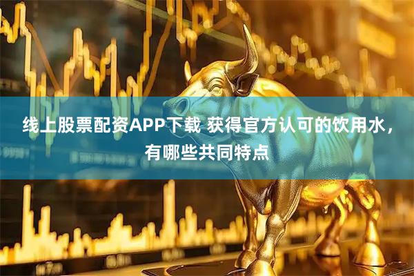 线上股票配资APP下载 获得官方认可的饮用水，有哪些共同特点