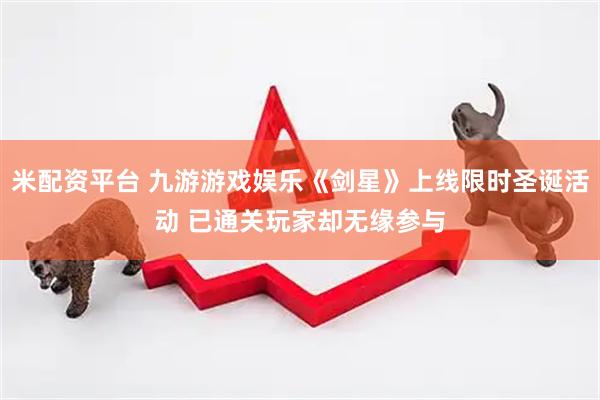 米配资平台 九游游戏娱乐《剑星》上线限时圣诞活动 已通关玩家却无缘参与