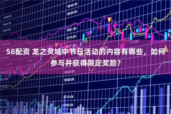 58配资 龙之灵域中节日活动的内容有哪些，如何参与并获得限定奖励？