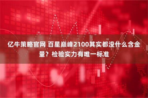 亿牛策略官网 百星巅峰2100其实都没什么含金量？检验实力有唯一标准