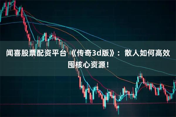 闻喜股票配资平台 《传奇3d版》：散人如何高效囤核心资源！