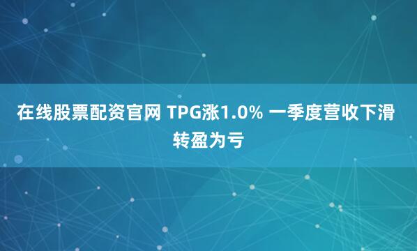 在线股票配资官网 TPG涨1.0% 一季度营收下滑 转盈为亏
